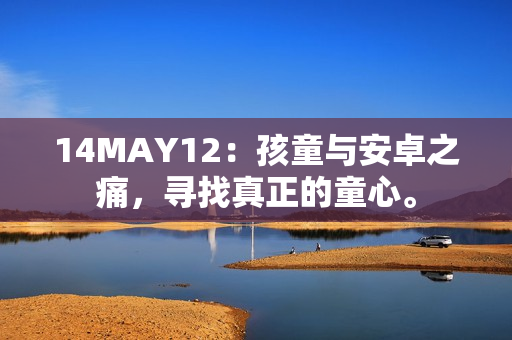 14MAY12：孩童与安卓之痛，寻找真正的童心。