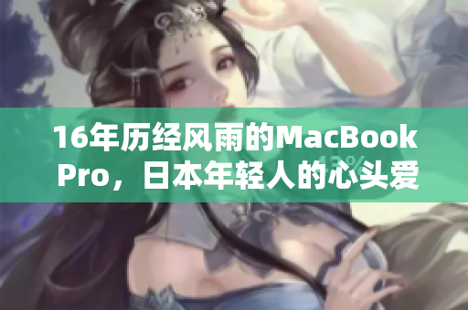 16年历经风雨的MacBook Pro，日本年轻人的心头爱。