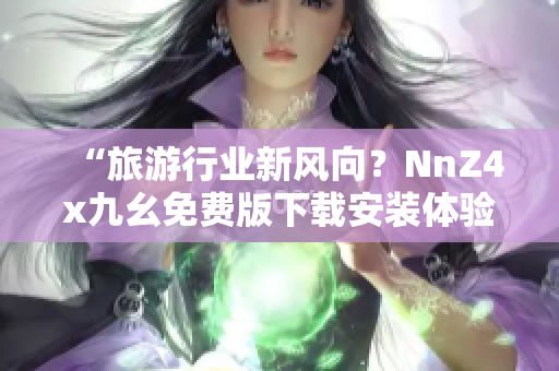 “旅游行业新风向？NnZ4x九幺免费版下载安装体验分享”