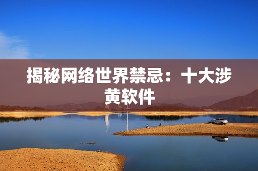 揭秘网络世界禁忌：十大涉黄软件