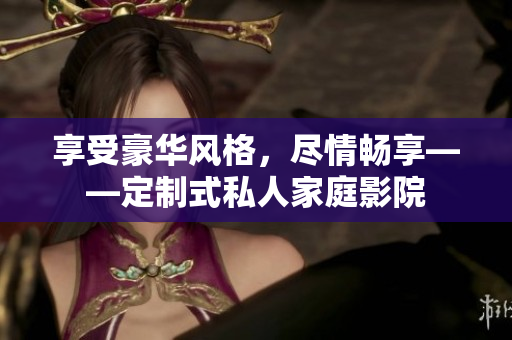 享受豪华风格，尽情畅享——定制式私人家庭影院