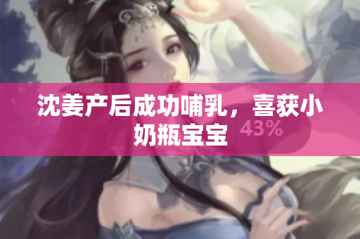 沈姜产后成功哺乳，喜获小奶瓶宝宝