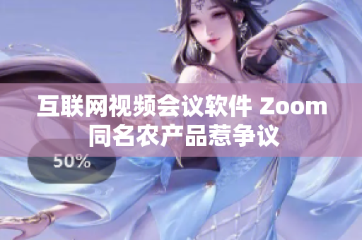 互联网视频会议软件 Zoom 同名农产品惹争议