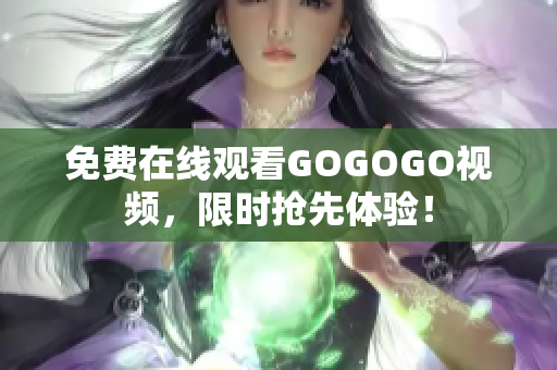 免费在线观看GOGOGO视频，限时抢先体验！