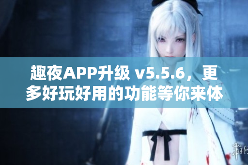 趣夜APP升级 v5.5.6，更多好玩好用的功能等你来体验！