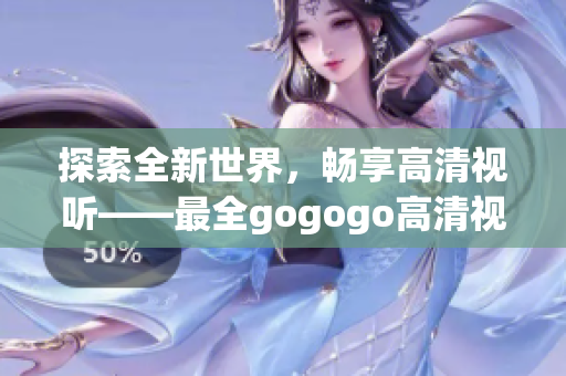 探索全新世界，畅享高清视听——最全gogogo高清视频大合辑