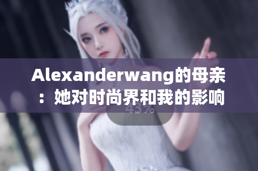 Alexanderwang的母亲：她对时尚界和我的影响