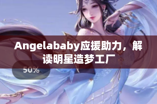 Angelababy应援助力，解读明星造梦工厂