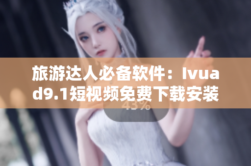 旅游达人必备软件：Ivuad9.1短视频免费下载安装