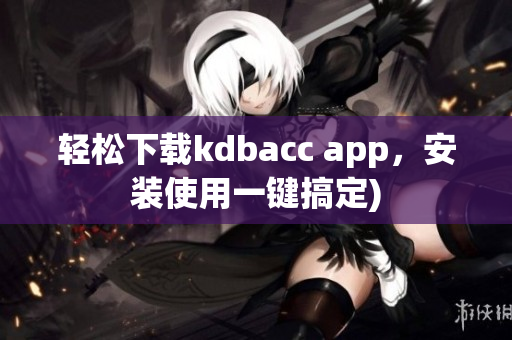 轻松下载kdbacc app，安装使用一键搞定)