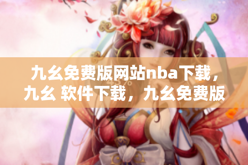 九幺免费版网站nba下载，九幺 软件下载，九幺免费版下载，九幺短视频软件安装免费版，九幺破解下载键接----ubUG6bCKNxOO