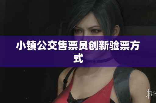 小镇公交售票员创新验票方式