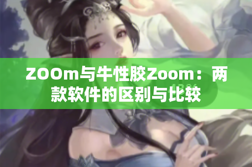 ZOOm与牛性胶Zoom：两款软件的区别与比较