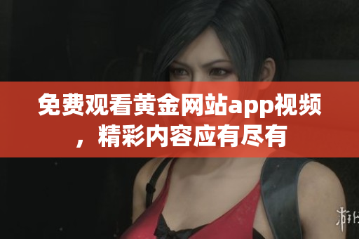免费观看黄金网站app视频，精彩内容应有尽有
