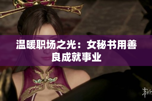 温暖职场之光：女秘书用善良成就事业