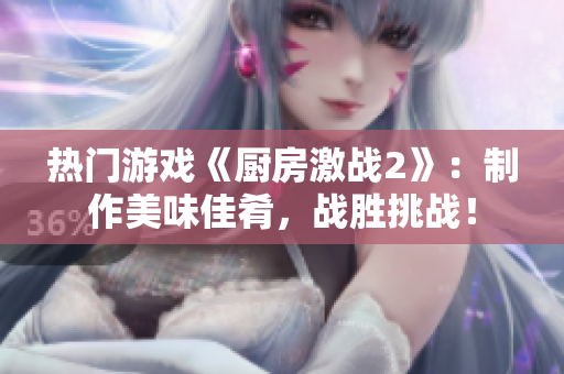 热门游戏《厨房激战2》：制作美味佳肴，战胜挑战！