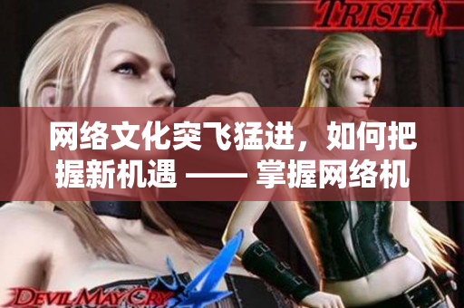 网络文化突飞猛进，如何把握新机遇 —— 掌握网络机遇，实现文化跃升