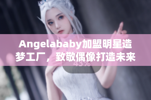 Angelababy加盟明星造梦工厂，致敬偶像打造未来