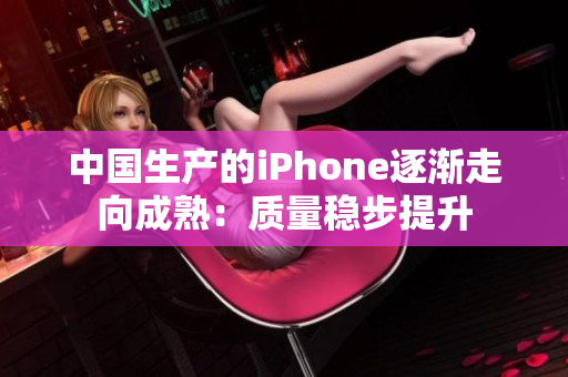 中国生产的iPhone逐渐走向成熟：质量稳步提升