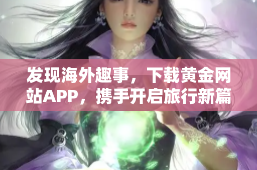 发现海外趣事，下载黄金网站APP，携手开启旅行新篇章！