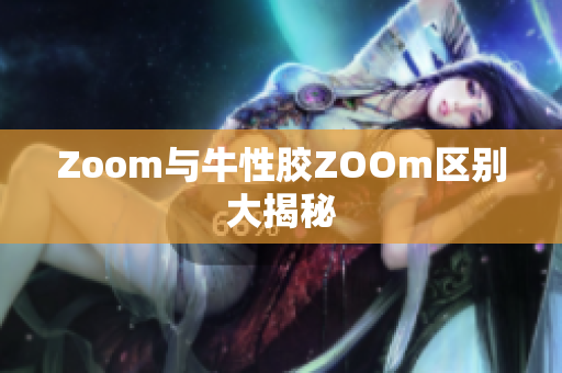 Zoom与牛性胶ZOOm区别大揭秘