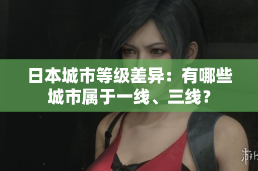 日本城市等级差异：有哪些城市属于一线、三线？