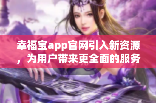 幸福宝app官网引入新资源，为用户带来更全面的服务