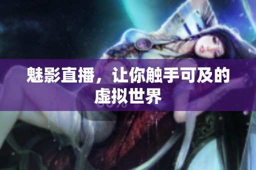 魅影直播，让你触手可及的虚拟世界
