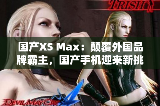 国产XS Max：颠覆外国品牌霸主，国产手机迎来新挑战！