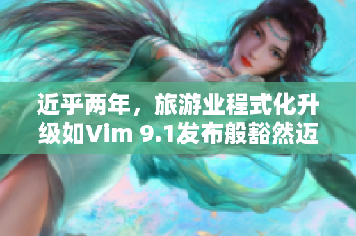 近乎两年，旅游业程式化升级如Vim 9.1发布般豁然迈进