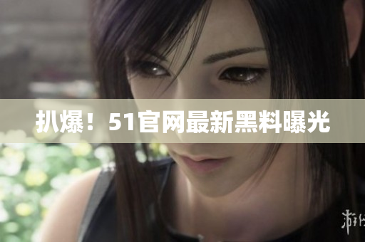 扒爆！51官网最新黑料曝光