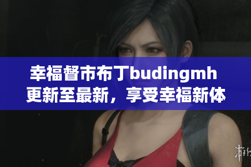 幸福督市布丁budingmh 更新至最新，享受幸福新体验