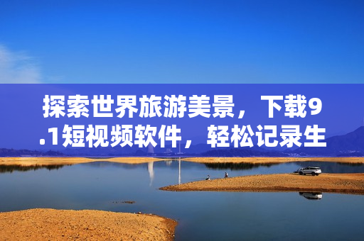 探索世界旅游美景，下载9.1短视频软件，轻松记录生动瞬间