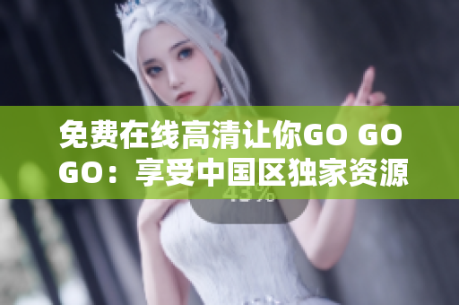 免费在线高清让你GO GO GO：享受中国区独家资源