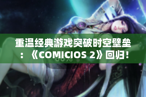 重温经典游戏突破时空壁垒：《COMICIOS 2》回归！