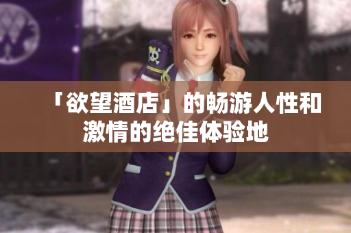 「欲望酒店」的畅游人性和激情的绝佳体验地