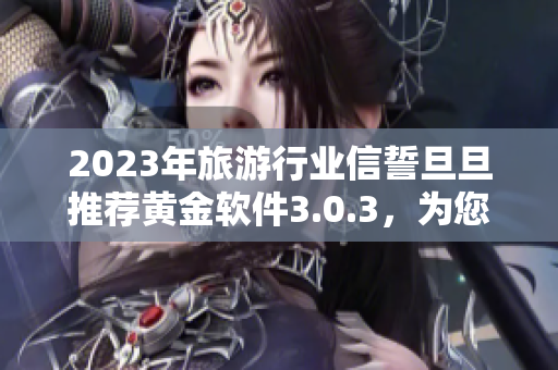 2023年旅游行业信誓旦旦推荐黄金软件3.0.3，为您的旅行注入更多惊喜