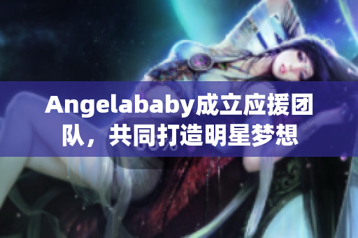 Angelababy成立应援团队，共同打造明星梦想