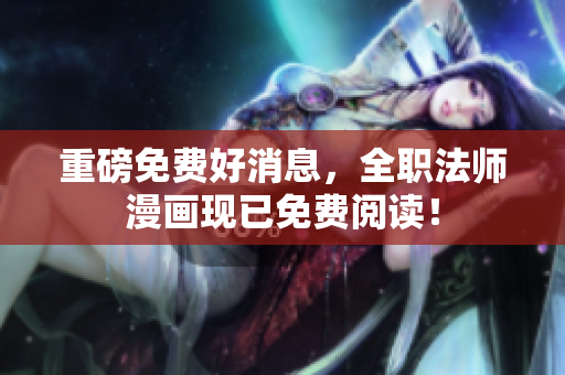 重磅免费好消息，全职法师漫画现已免费阅读！