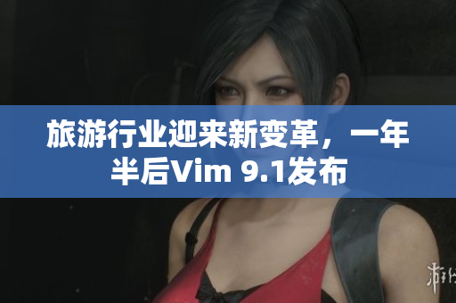 旅游行业迎来新变革，一年半后Vim 9.1发布