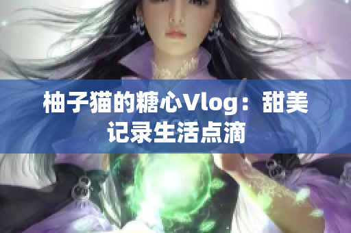 柚子猫的糖心Vlog：甜美记录生活点滴