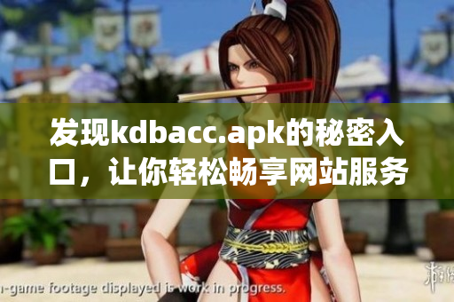发现kdbacc.apk的秘密入口，让你轻松畅享网站服务