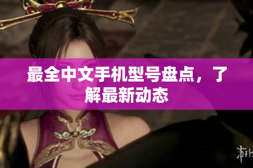 最全中文手机型号盘点，了解最新动态