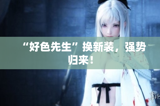 “好色先生”换新装，强势归来！