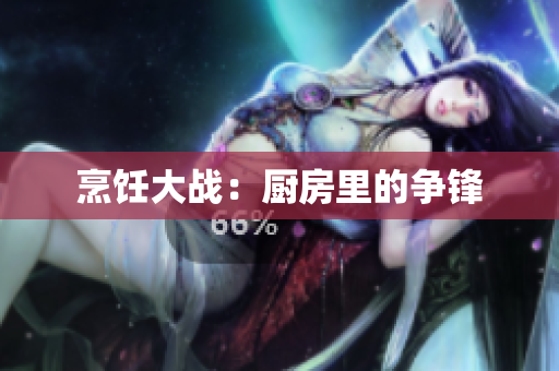 烹饪大战：厨房里的争锋