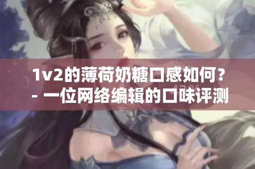 1v2的薄荷奶糖口感如何？ - 一位网络编辑的口味评测