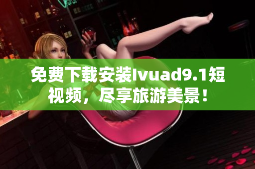 免费下载安装Ivuad9.1短视频，尽享旅游美景！