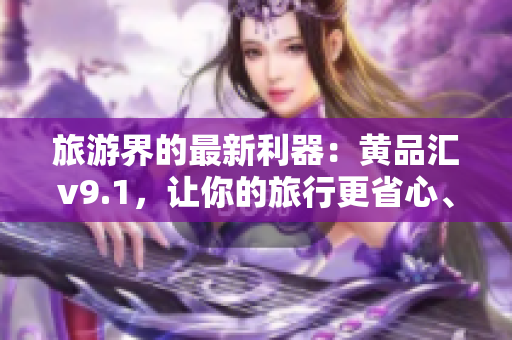 旅游界的最新利器：黄品汇v9.1，让你的旅行更省心、更便捷