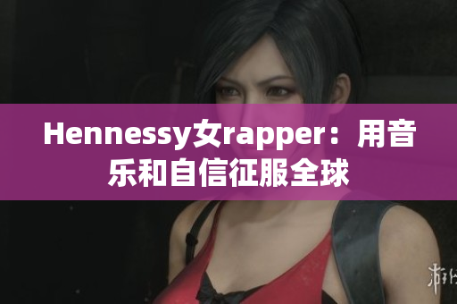 Hennessy女rapper：用音乐和自信征服全球