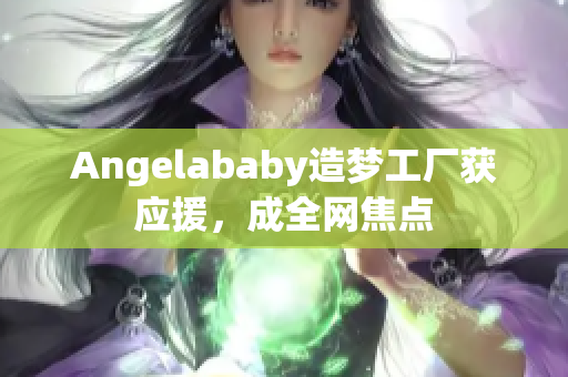 Angelababy造梦工厂获应援，成全网焦点